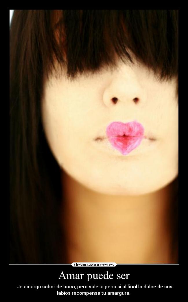 Amar puede ser - Un amargo sabor de boca, pero vale la pena si al final lo dulce de sus
labios recompensa tu amargura.