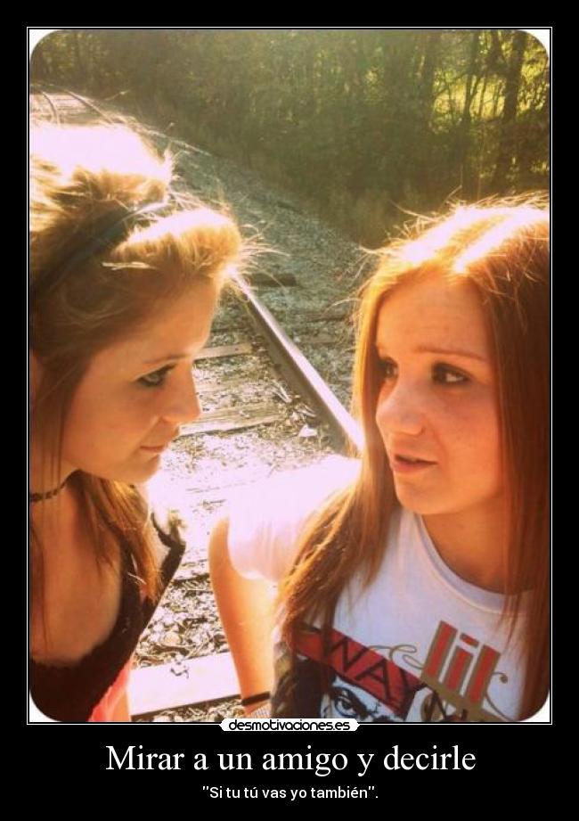 Mirar a un amigo y decirle - Si tu tú vas yo también.