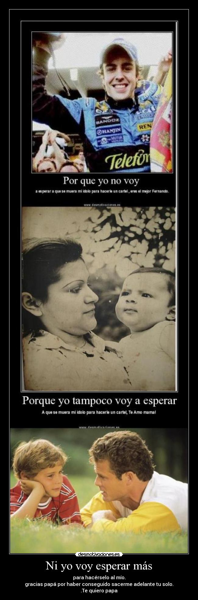 Ni yo voy esperar más - para hacérselo al mío.
gracias papá por haber conseguido sacerme adelante tu solo.
.Te quiero papa