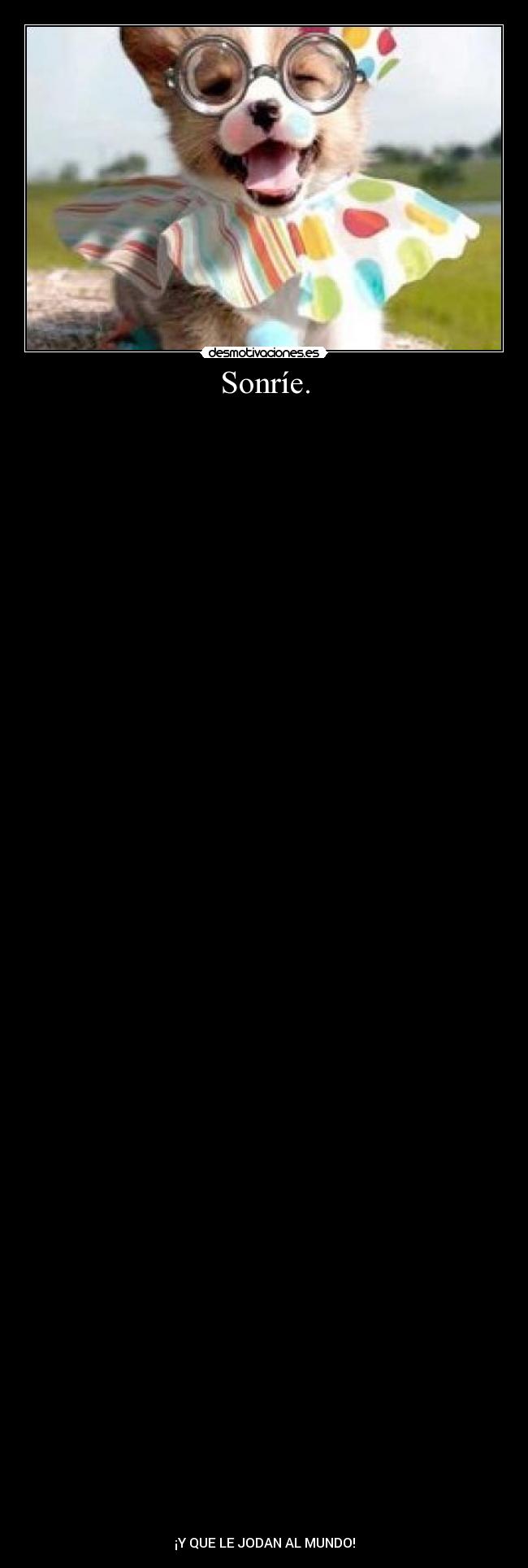 Sonríe. -
¡Y QUE LE JODAN AL MUNDO!