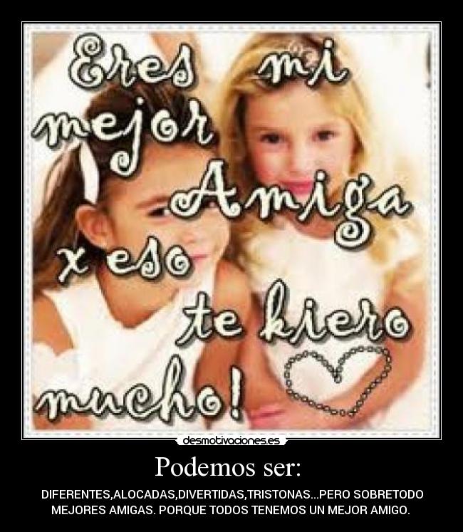 Podemos ser:  - DIFERENTES,ALOCADAS,DIVERTIDAS,TRISTONAS...PERO SOBRETODO
MEJORES AMIGAS. PORQUE TODOS TENEMOS UN MEJOR AMIGO. 