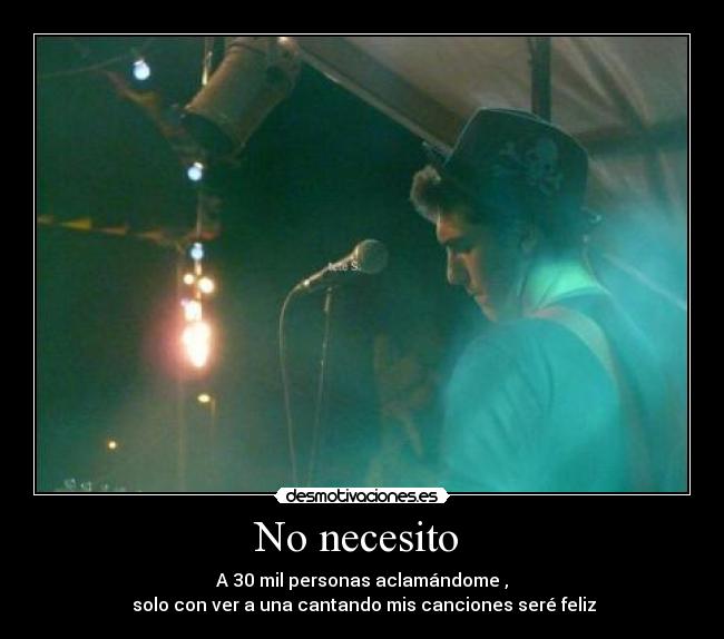 No necesito - A 30 mil personas aclamándome ,
solo con ver a una cantando mis canciones seré feliz