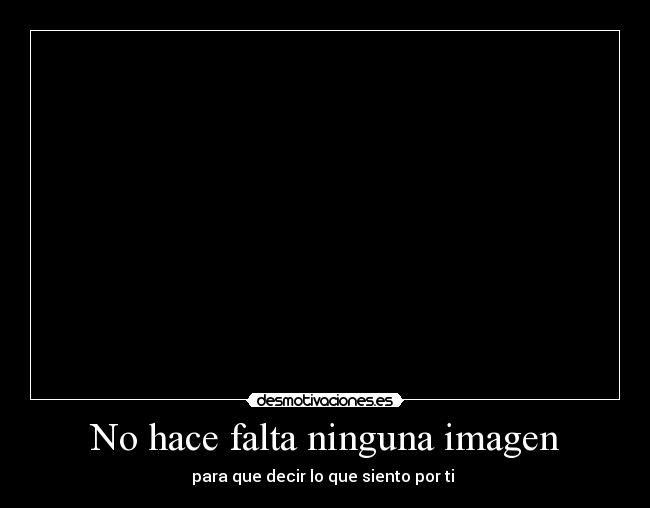 No hace falta ninguna imagen - para que decir lo que siento por ti 