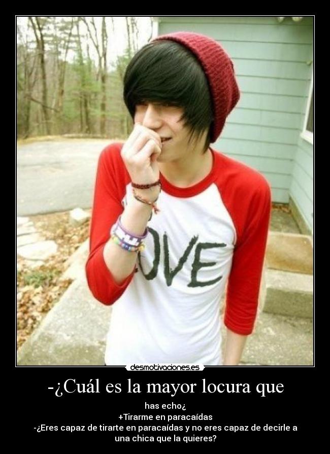 -¿Cuál es la mayor locura que - has echo¿
+Tirarme en paracaídas
-¿Eres capaz de tirarte en paracaídas y no eres capaz de decirle a
una chica que la quieres?