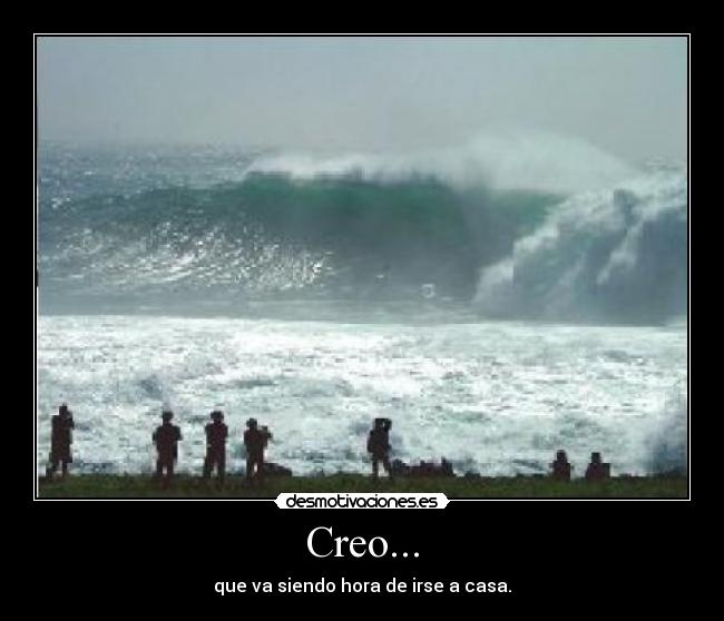 Creo... - que va siendo hora de irse a casa.