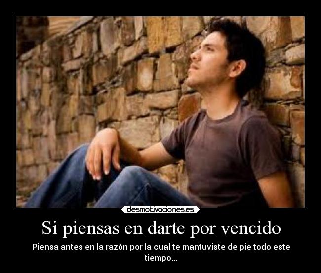 Si piensas en darte por vencido - Piensa antes en la razón por la cual te mantuviste de pie todo este tiempo...