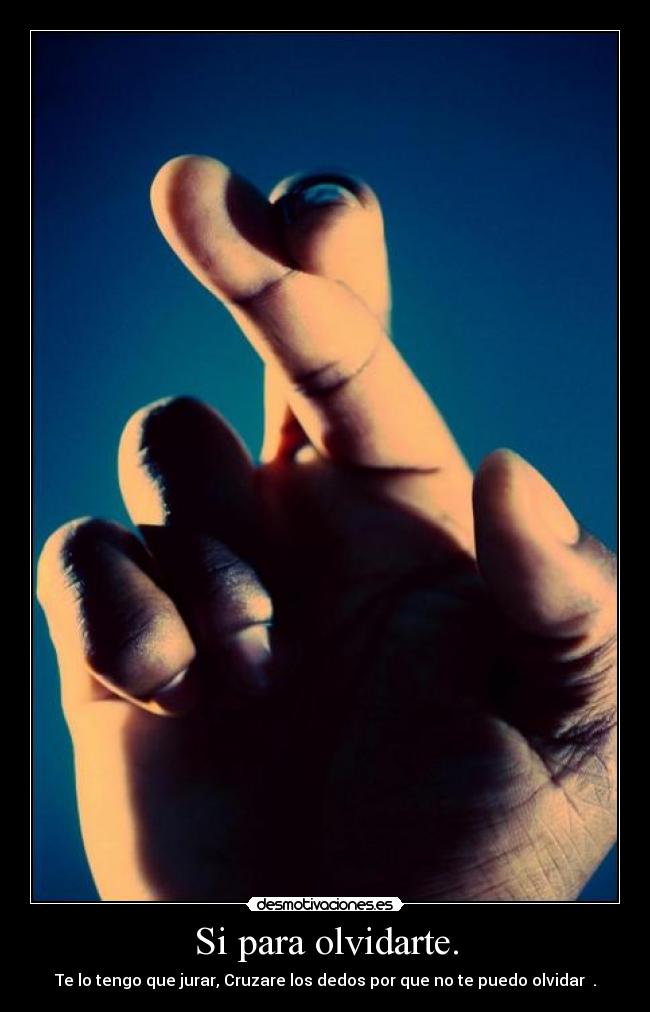 Si para olvidarte. - Te lo tengo que jurar, Cruzare los dedos por que no te puedo olvidar ♥.