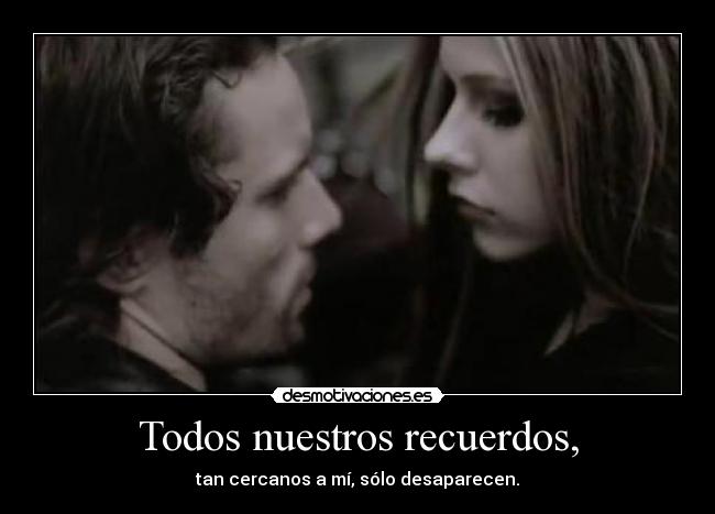Todos nuestros recuerdos, - tan cercanos a mí, sólo desaparecen.