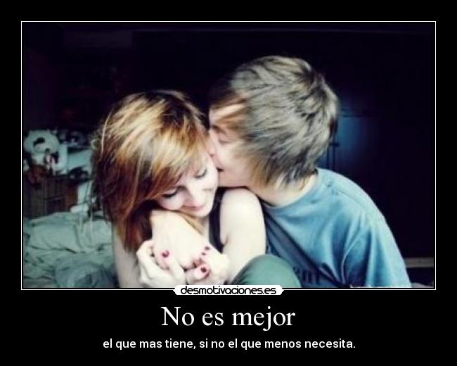 No es mejor - el que mas tiene, si no el que menos necesita.