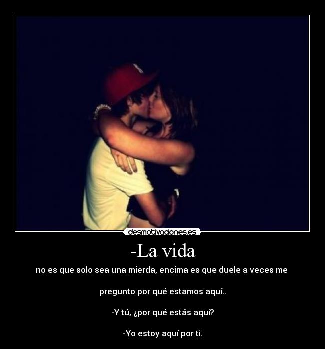 -La vida - no es que solo sea una mierda, encima es que duele a veces me 

pregunto por qué estamos aquí..

-Y tú, ¿por qué estás aquí?

-Yo estoy aquí por ti.