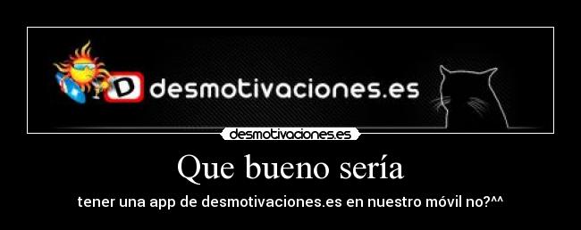 Que bueno sería - tener una app de desmotivaciones.es en nuestro móvil no?^^