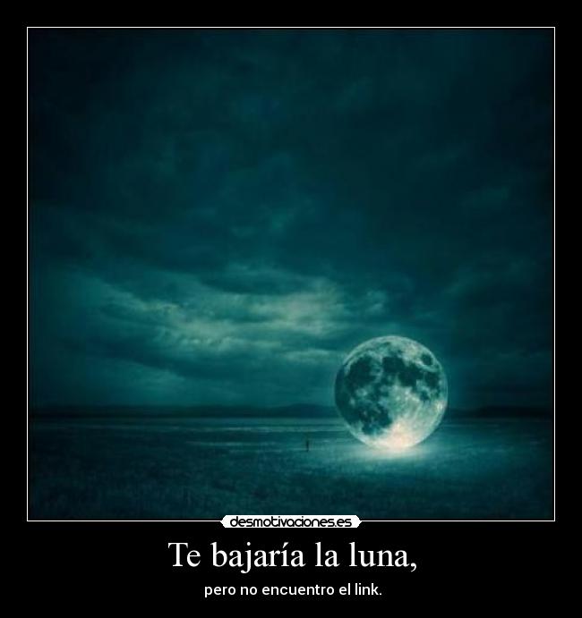 Te bajaría la luna, - pero no encuentro el link.