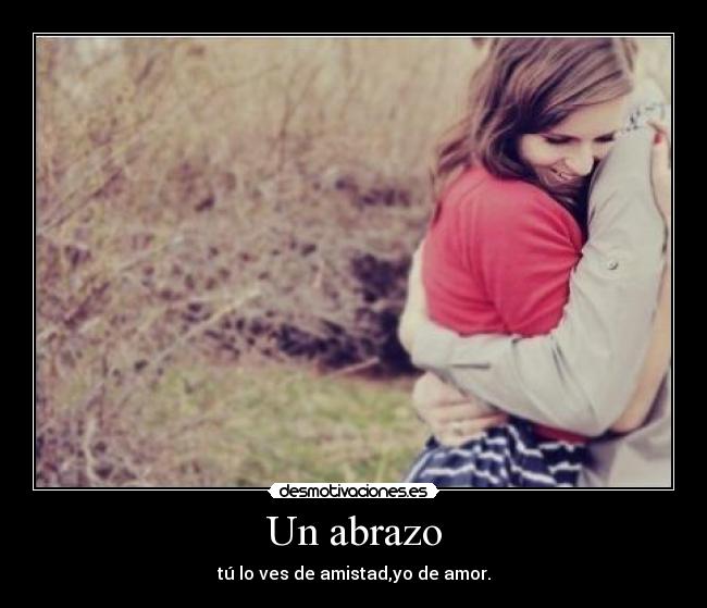 Un abrazo - tú lo ves de amistad,yo de amor.