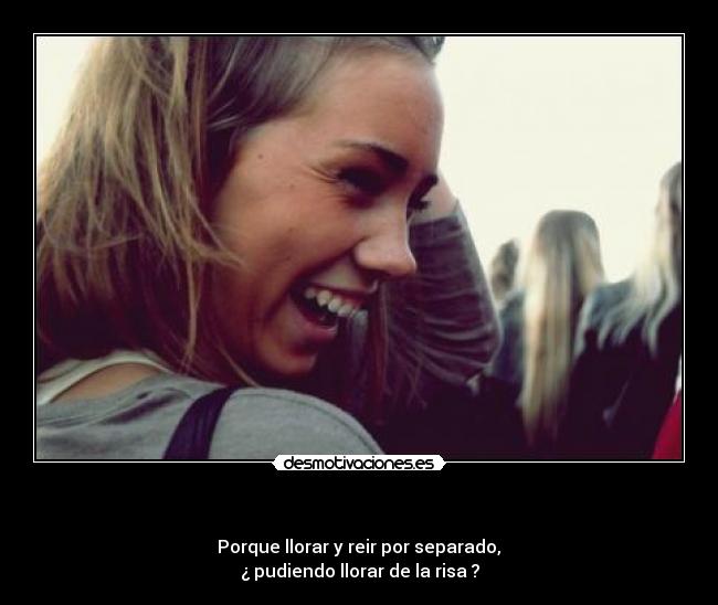 - Porque llorar y reir por separado,
¿ pudiendo llorar de la risa ?