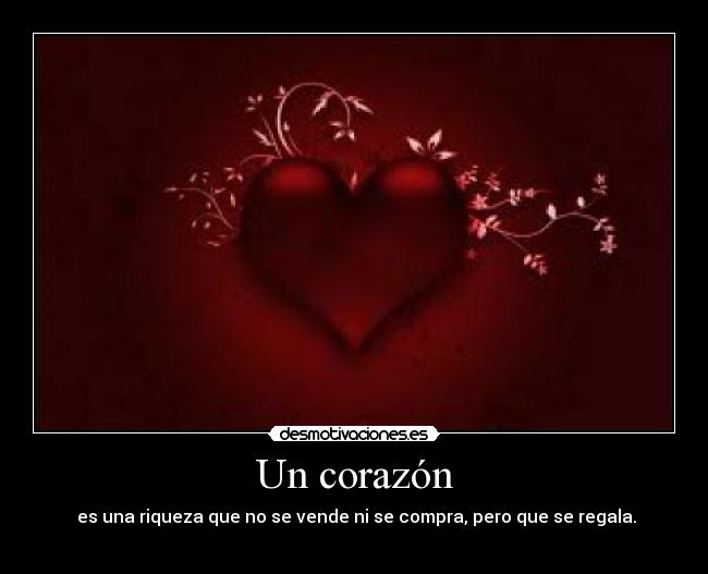 Un corazón -  es una riqueza que no se vende ni se compra, pero que se regala.
