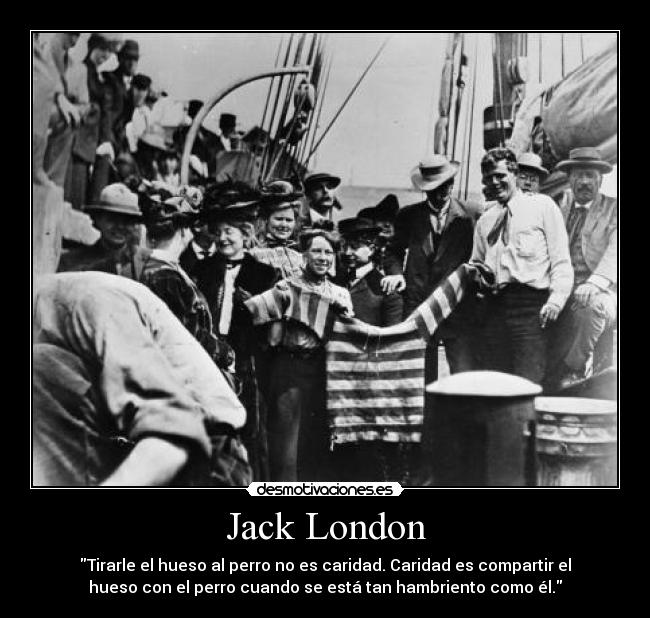 Jack London - Tirarle el hueso al perro no es caridad. Caridad es compartir el
hueso con el perro cuando se está tan hambriento como él.