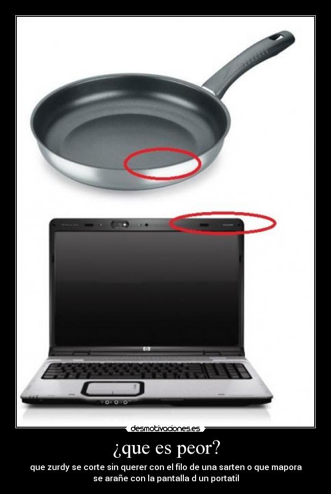 ¿que es peor? - que zurdy se corte sin querer con el filo de una sarten o que mapora
se arañe con la pantalla d un portatil