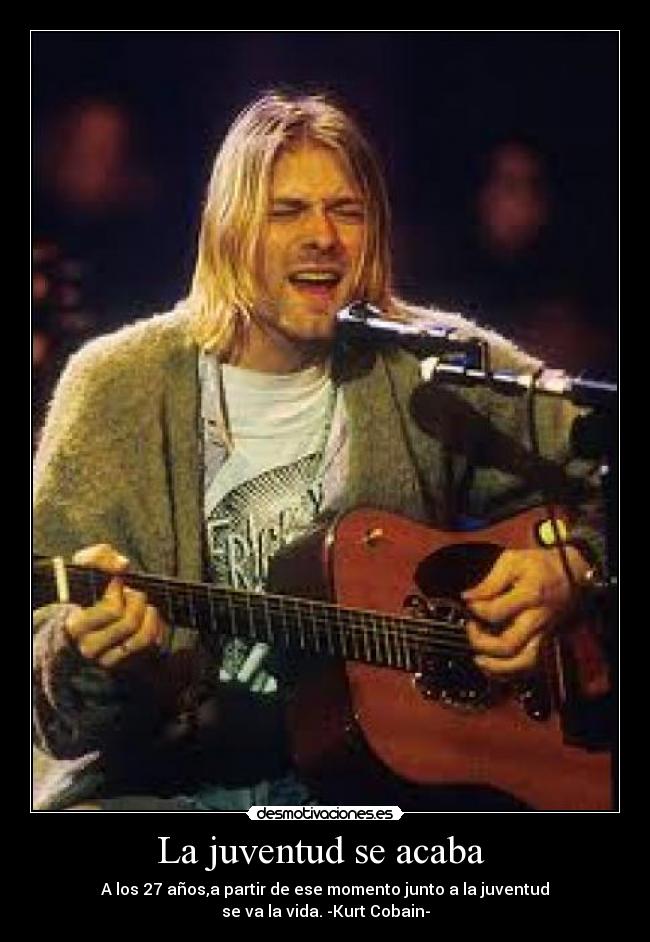 La juventud se acaba  - A los 27 años,a partir de ese momento junto a la juventud
se va la vida. -Kurt Cobain-