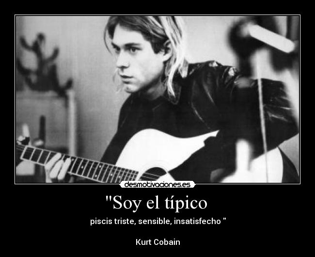 Soy el típico  - piscis triste, sensible, insatisfecho 

Kurt Cobain