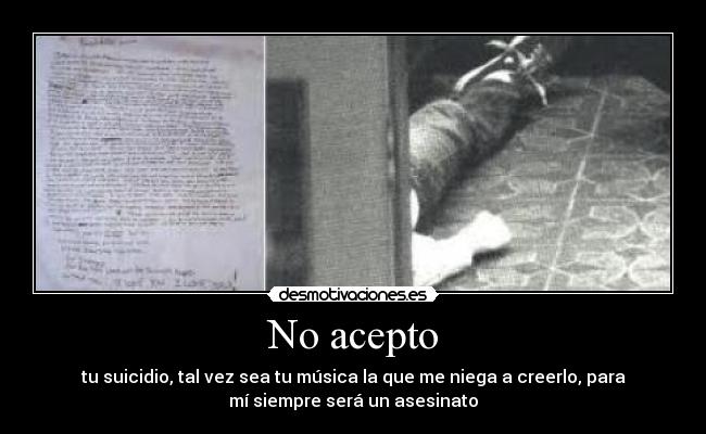 No acepto - tu suicidio, tal vez sea tu música la que me niega a creerlo, para
mí siempre será un asesinato