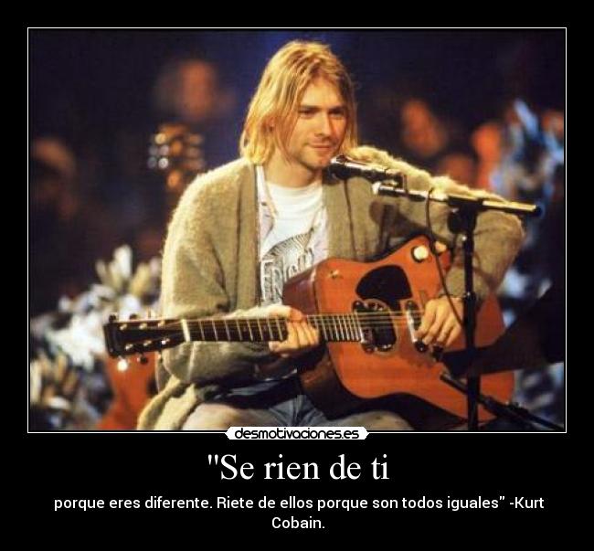 Se rien de ti - porque eres diferente. Riete de ellos porque son todos iguales -Kurt Cobain.