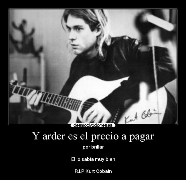 Y arder es el precio a pagar - por brillar

El lo sabía muy bien

R.I.P Kurt Cobain