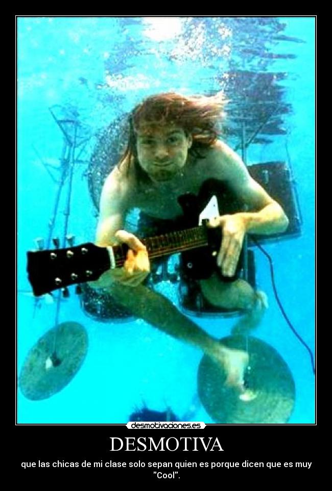 DESMOTIVA - que las chicas de mi clase solo sepan quien es porque dicen que es muy Cool.