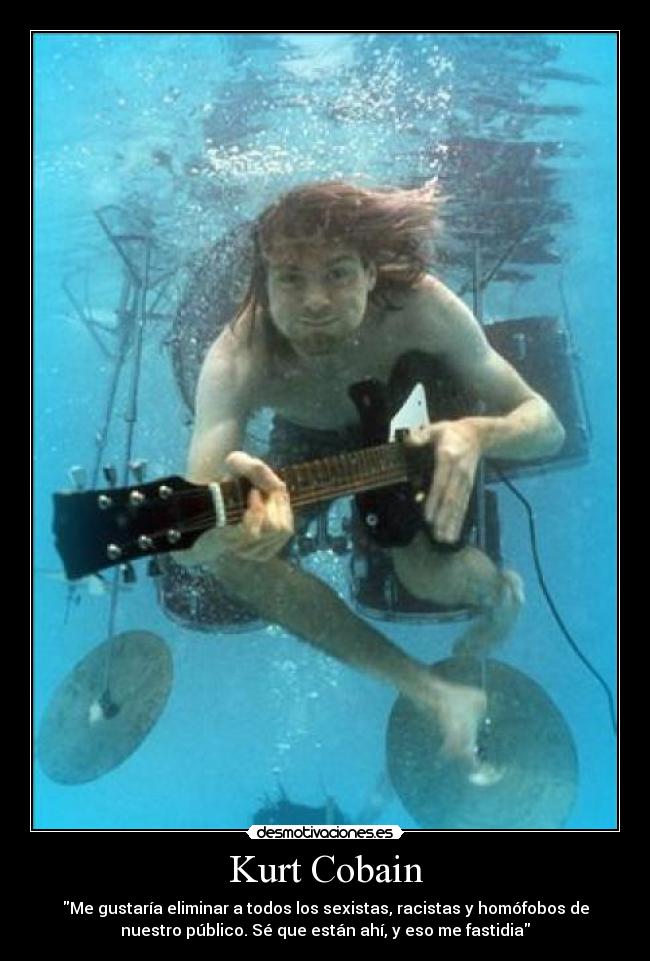 Kurt Cobain - Me gustaría eliminar a todos los sexistas, racistas y homófobos de
nuestro público. Sé que están ahí, y eso me fastidia