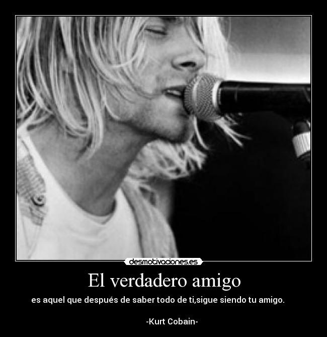 El verdadero amigo - es aquel que después de saber todo de ti,sigue siendo tu amigo.      
                                                                      
        -Kurt Cobain-