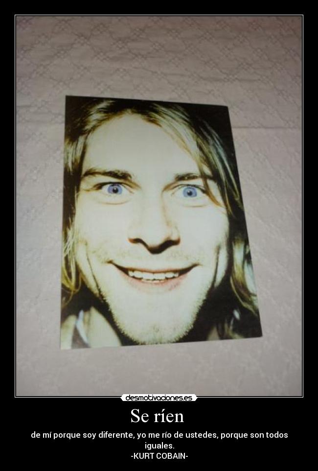 Se ríen  - de mí porque soy diferente, yo me río de ustedes, porque son todos iguales.
-KURT COBAIN-