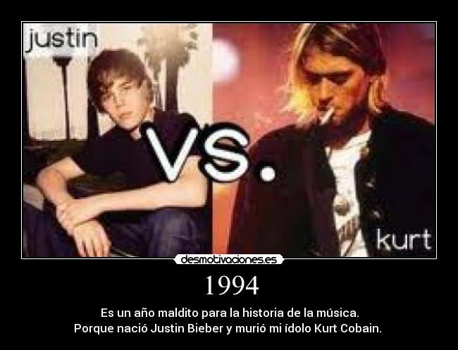 1994 - Es un año maldito para la historia de la música.
Porque nació Justin Bieber y murió mi ídolo Kurt Cobain. 