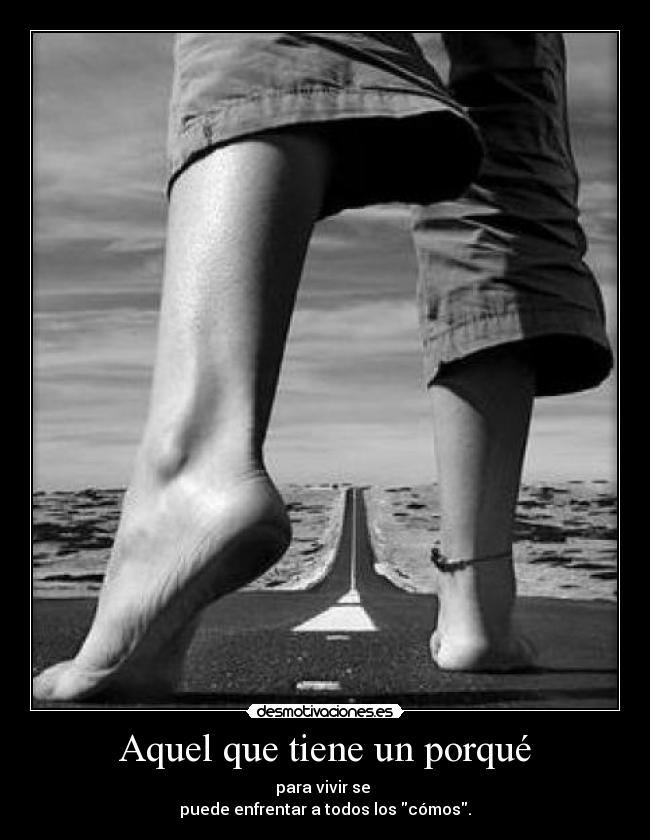 Aquel que tiene un porqué - para vivir se 
puede enfrentar a todos los cómos.