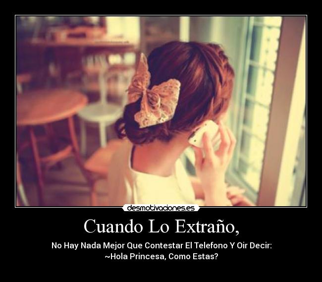 Cuando Lo Extraño, - No Hay Nada Mejor Que Contestar El Telefono Y Oir Decir:
~Hola Princesa, Como Estas?
♥