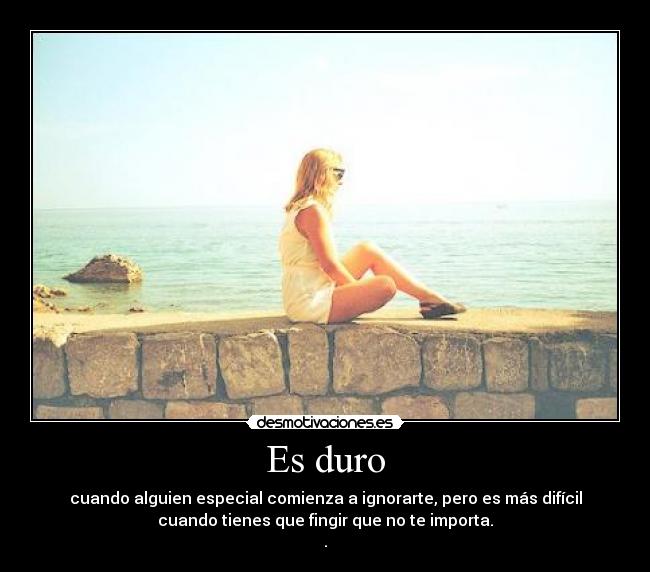 Es duro - cuando alguien especial comienza a ignorarte, pero es más difícil
cuando tienes que fingir que no te importa.
.