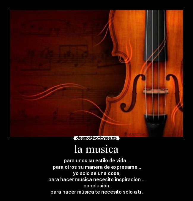 la musica - para unos su estilo de vida...
para otros su manera de expresarse...
yo solo se una cosa,
para hacer música necesito inspiración ...
conclusión:
para hacer música te necesito solo a ti .