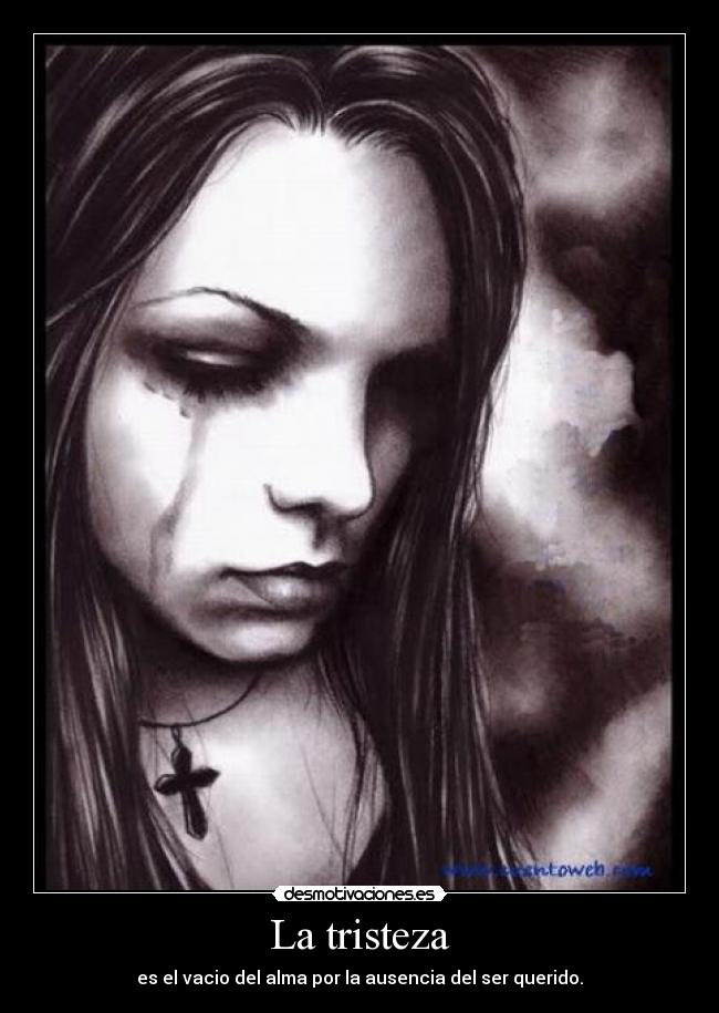 La tristeza - es el vacio del alma por la ausencia del ser querido.