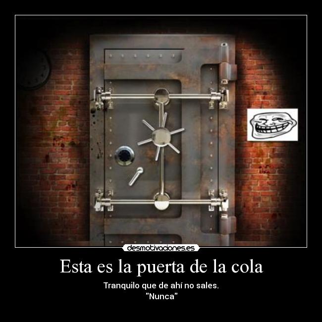 Esta es la puerta de la cola - Tranquilo que de ahí no sales.
Nunca