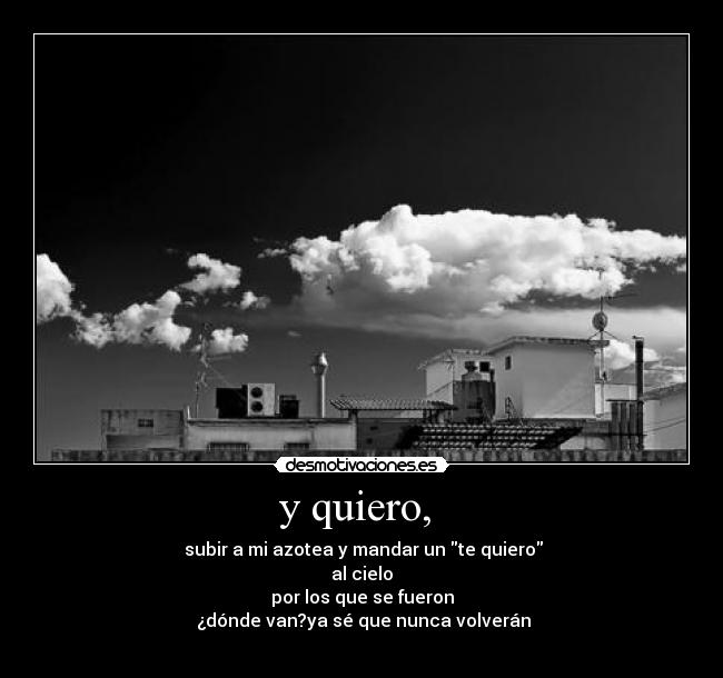 y quiero, - subir a mi azotea y mandar un te quiero
al cielo
por los que se fueron
¿dónde van?ya sé que nunca volverán