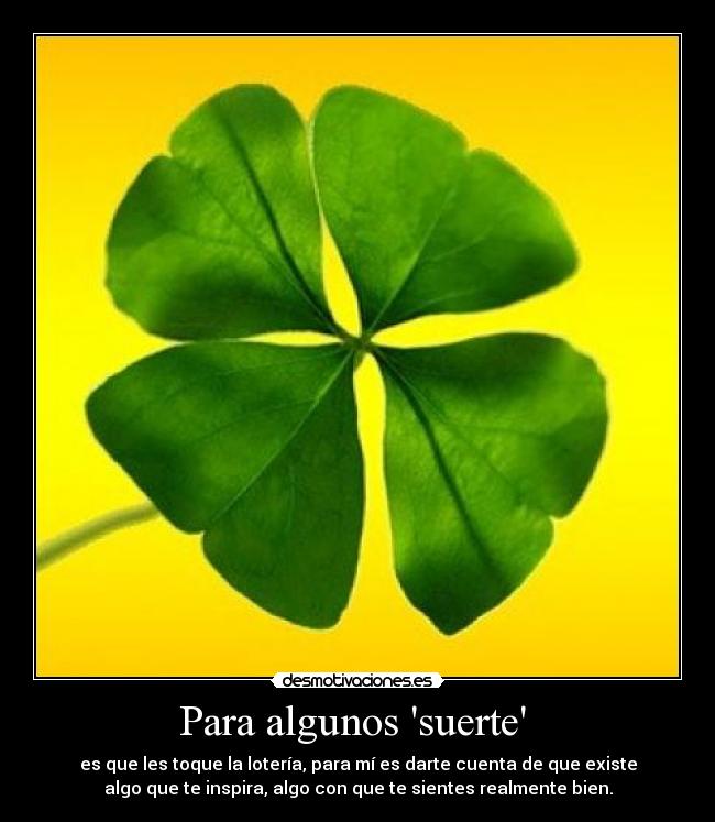 Para algunos suerte - es que les toque la lotería, para mí es darte cuenta de que existe
algo que te inspira, algo con que te sientes realmente bien.