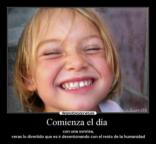 Comienza el día - con una sonrisa,
veras lo divertido que es ir desentonando con el resto de la humanidad