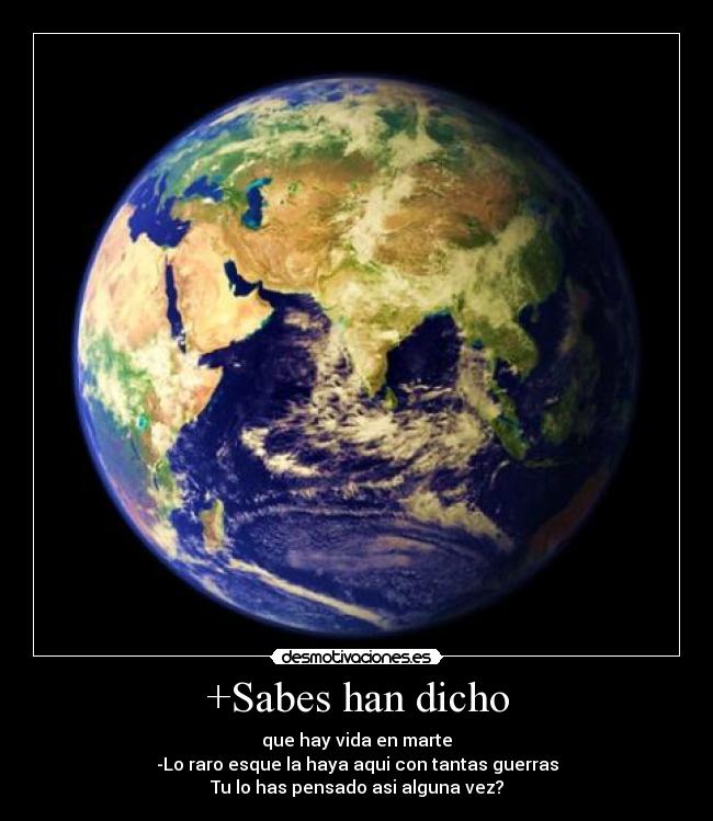 +Sabes han dicho - que hay vida en marte
-Lo raro esque la haya aqui con tantas guerras
Tu lo has pensado asi alguna vez?