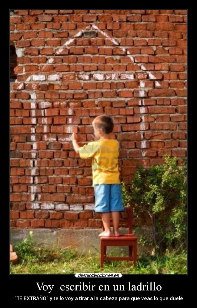 Voy escribir en un ladrillo - TE EXTRAÑO y te lo voy a tirar a la cabeza para que veas lo que duele