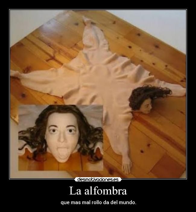 La alfombra - que mas mal rollo da del mundo.