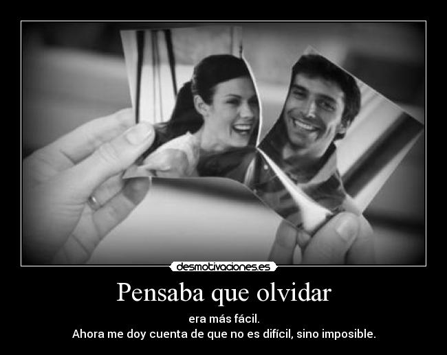 Pensaba que olvidar - era más fácil.
Ahora me doy cuenta de que no es difícil, sino imposible.