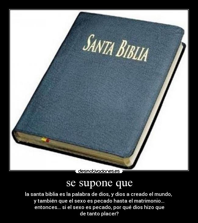 se supone que - la santa biblia es la palabra de dios, y dios a creado el mundo, 
y también que el sexo es pecado hasta el matrimonio...
entonces... si el sexo es pecado, por qué dios hizo que
de tanto placer?