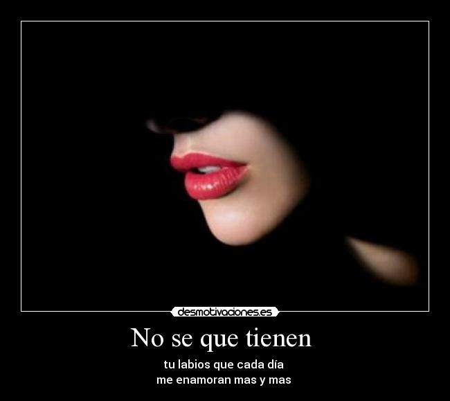 No se que tienen - tu labios que cada día
me enamoran mas y mas