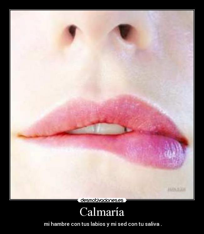 Calmaría - mi hambre con tus labios y mi sed con tu saliva .
