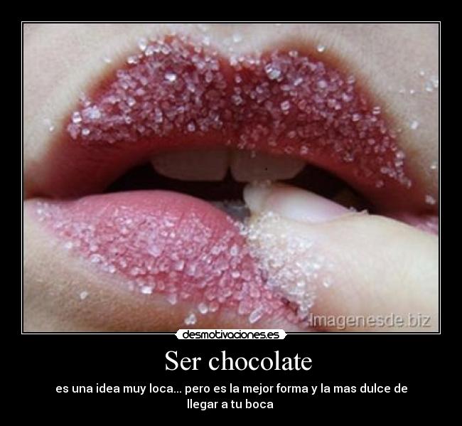    Ser chocolate  - es una idea muy loca... pero es la mejor forma y la mas dulce de llegar a tu boca 