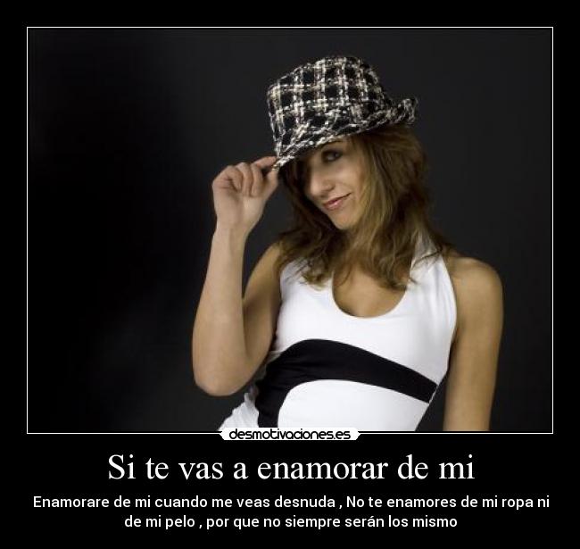 Si te vas a enamorar de mi - Enamorare de mi cuando me veas desnuda , No te enamores de mi ropa ni
de mi pelo , por que no siempre serán los mismo