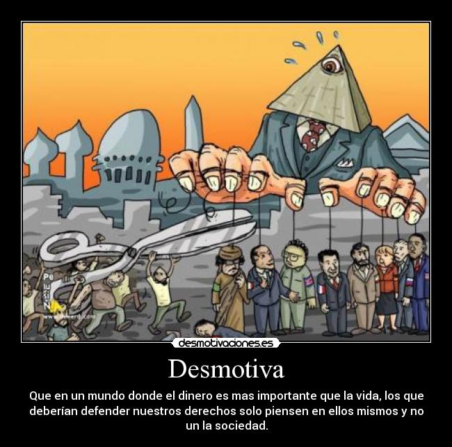 Desmotiva - Que en un mundo donde el dinero es mas importante que la vida, los que
deberían defender nuestros derechos solo piensen en ellos mismos y no
un la sociedad.
